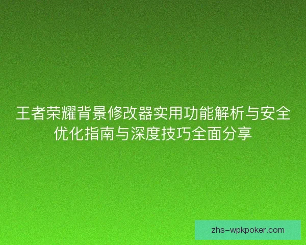 王者荣耀背景修改器实用功能解析与安全优化指南与深度技巧全面分享