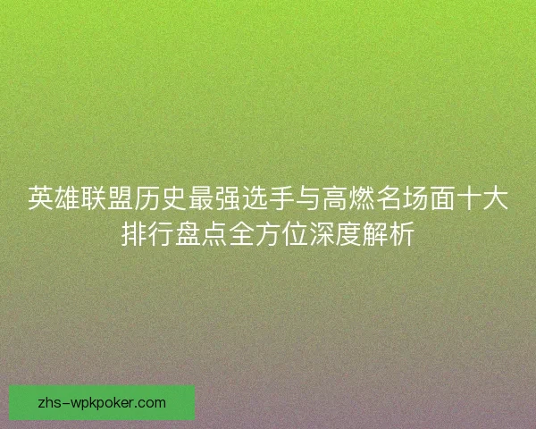 英雄联盟历史最强选手与高燃名场面十大排行盘点全方位深度解析