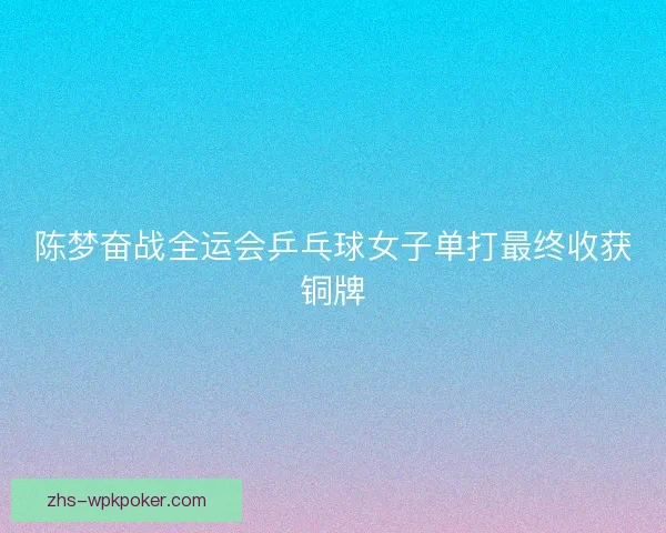 陈梦奋战全运会乒乓球女子单打最终收获铜牌 陈梦奋战全运会乒乓球女子单打最终收获铜牌