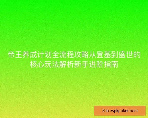 帝王养成计划全流程攻略从登基到盛世的核心玩法解析新手进阶指南 帝王养成计划全流程攻略从登基到盛世的核心玩法解析新手进阶指南