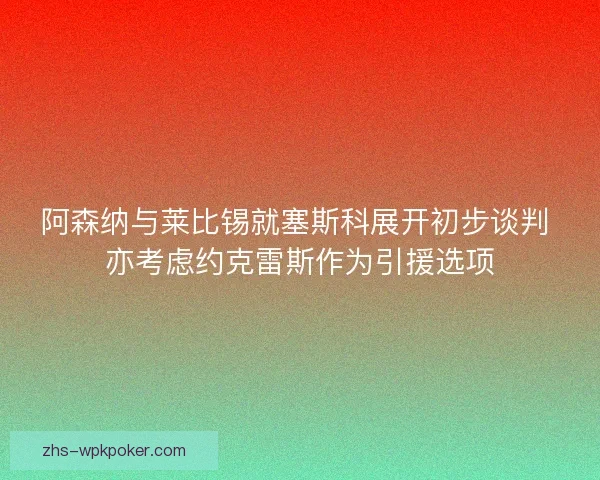 阿森纳与莱比锡就塞斯科展开初步谈判 亦考虑约克雷斯作为引援选项 阿森纳与莱比锡就塞斯科展开初步谈判 亦考虑约克雷斯作为引援选项