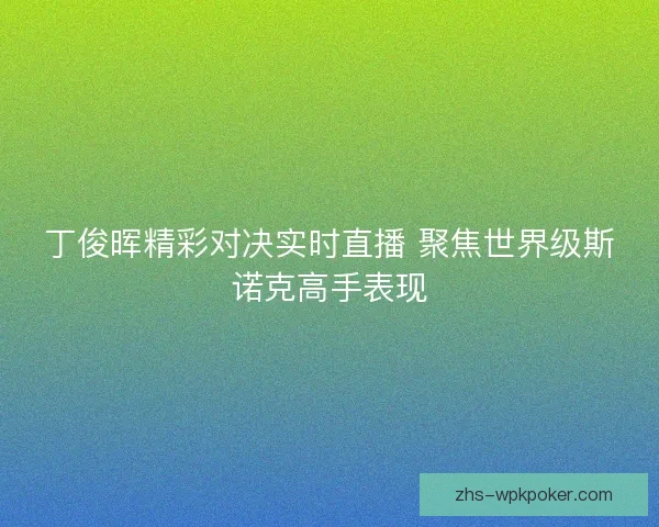 丁俊晖精彩对决实时直播 聚焦世界级斯诺克高手表现