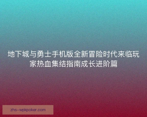 地下城与勇士手机版全新冒险时代来临玩家热血集结指南成长进阶篇 地下城与勇士手机版全新冒险时代来临玩家热血集结指南成长进阶篇