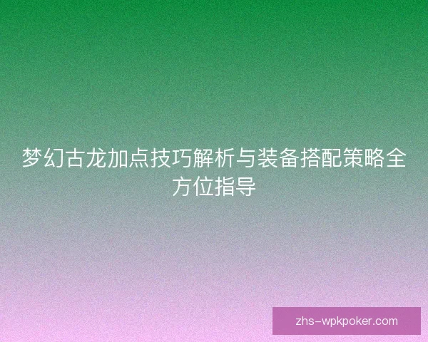 梦幻古龙加点技巧解析与装备搭配策略全方位指导 梦幻古龙加点技巧解析与装备搭配策略全方位指导