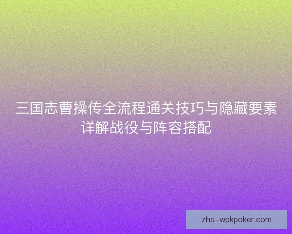 三国志曹操传全流程通关技巧与隐藏要素详解战役与阵容搭配