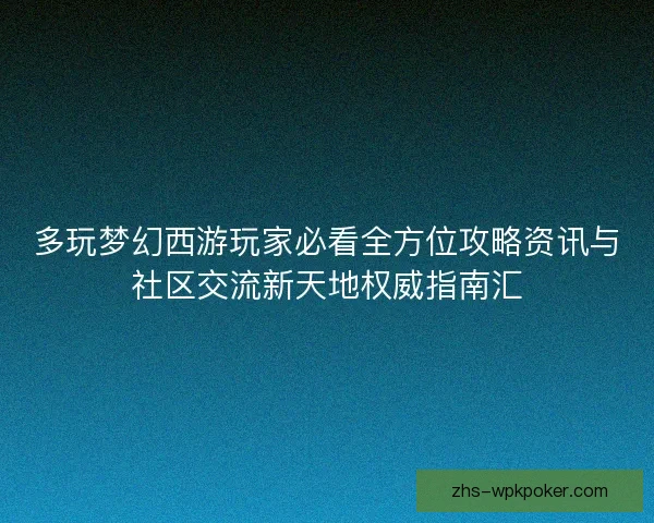 多玩梦幻西游玩家必看全方位攻略资讯与社区交流新天地权威指南汇 多玩梦幻西游玩家必看全方位攻略资讯与社区交流新天地权威指南汇