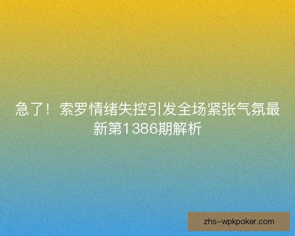 急了!索罗情绪失控引发全场紧张气氛最新第1386期解析 急了!索罗情绪失控引发全场紧张气氛最新第1386期解析
