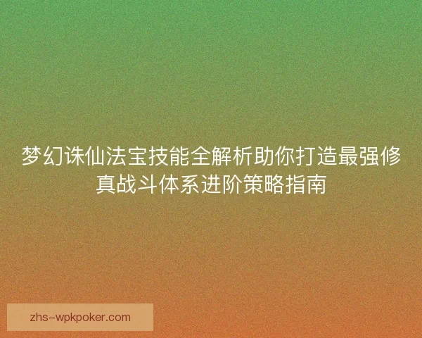 梦幻诛仙法宝技能全解析助你打造最强修真战斗体系进阶策略指南