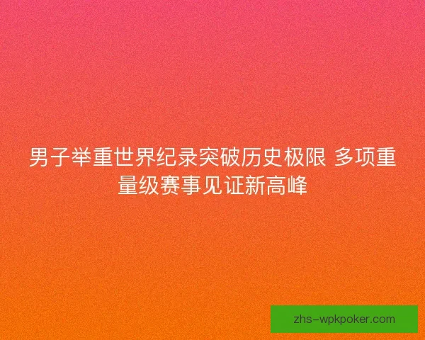 男子举重世界纪录突破历史极限 多项重量级赛事见证新高峰 男子举重世界纪录突破历史极限 多项重量级赛事见证新高峰