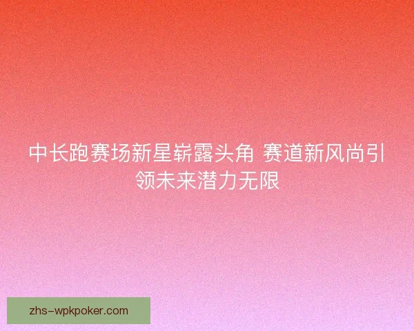 中长跑赛场新星崭露头角 赛道新风尚引领未来潜力无限