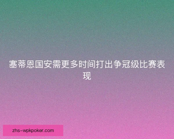 塞蒂恩国安需更多时间打出争冠级比赛表现