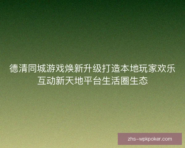 德清同城游戏焕新升级打造本地玩家欢乐互动新天地平台生活圈生态