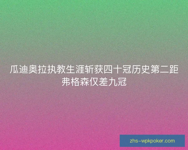 瓜迪奥拉执教生涯斩获四十冠历史第二距弗格森仅差九冠