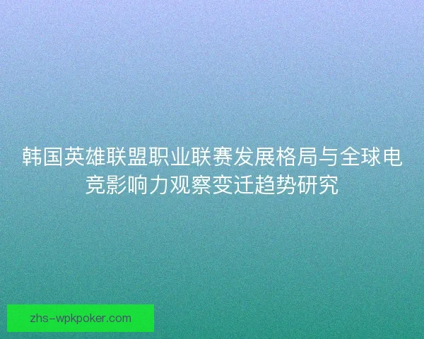 韩国英雄联盟职业联赛发展格局与全球电竞影响力观察变迁趋势研究 韩国英雄联盟职业联赛发展格局与全球电竞影响力观察变迁趋势研究