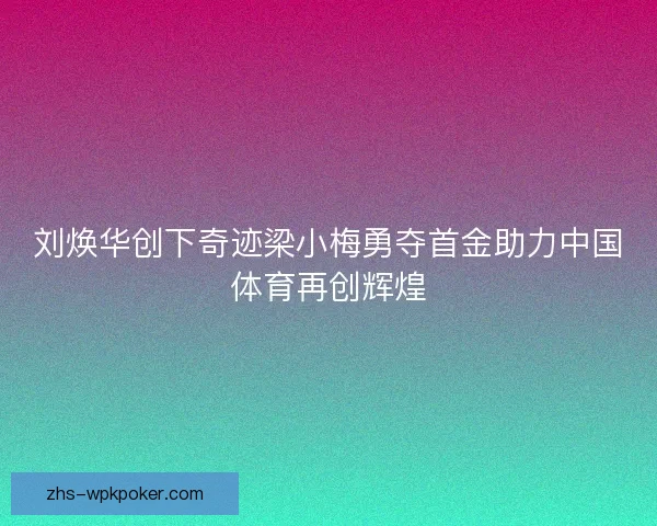 刘焕华创下奇迹梁小梅勇夺首金助力中国体育再创辉煌 刘焕华创下奇迹梁小梅勇夺首金助力中国体育再创辉煌