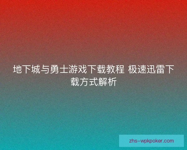 地下城与勇士游戏下载教程 极速迅雷下载方式解析 地下城与勇士游戏下载教程 极速迅雷下载方式解析